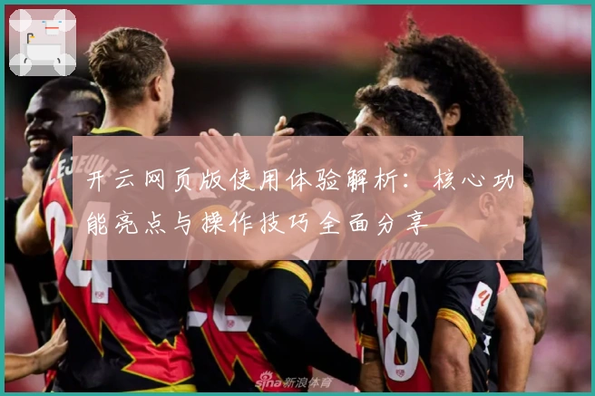 开云网页版使用体验解析：核心功能亮点与操作技巧全面分享