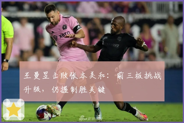 王曼昱击败张本美和：前三板挑战升级，仍握制胜关键