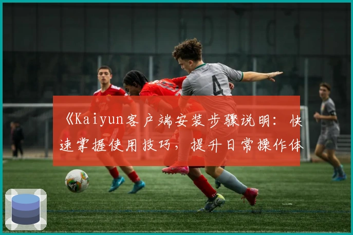 《Kaiyun客户端安装步骤说明:快速掌握使用技巧,提升日常操作体验》