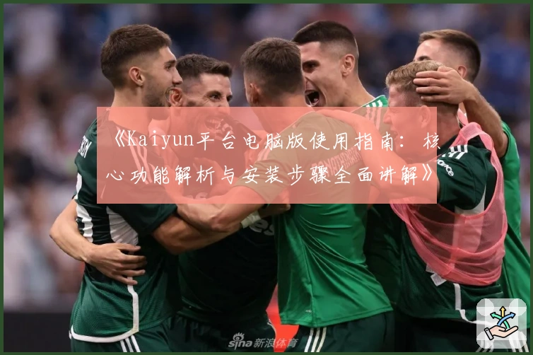 《Kaiyun平台电脑版使用指南：核心功能解析与安装步骤全面讲解》
