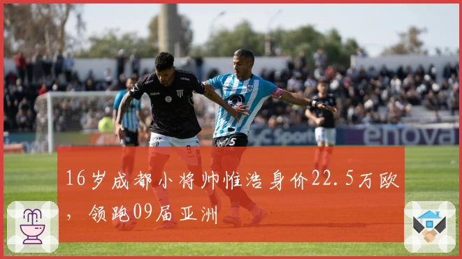 16岁成都小将帅惟浩身价22.5万欧，领跑09届亚洲