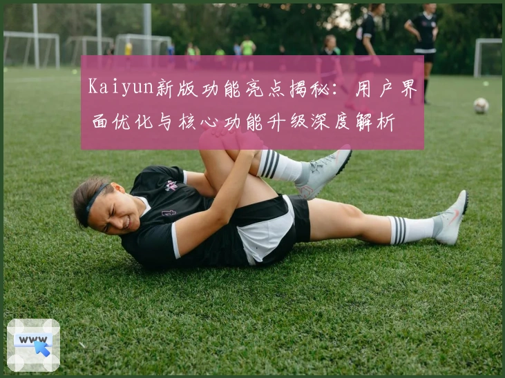 Kaiyun新版功能亮点揭秘：用户界面优化与核心功能升级深度解析