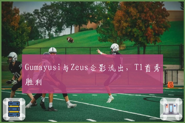 Gumayusi与Zeus合影流出，T1首秀胜利