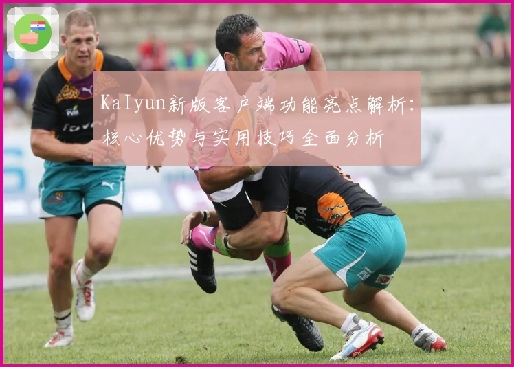 KaIyun新版客户端功能亮点解析：核心优势与实用技巧全面分析