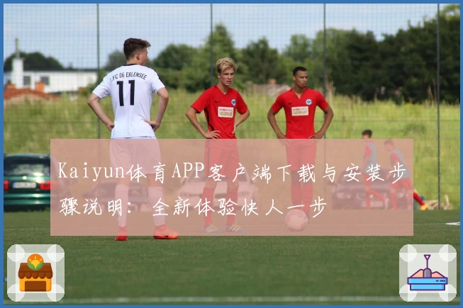 Kaiyun体育APP客户端下载与安装步骤说明：全新体验快人一步
