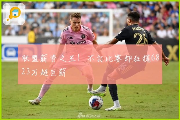 联盟薪资之王！不打比赛却狂揽6823万超巨薪