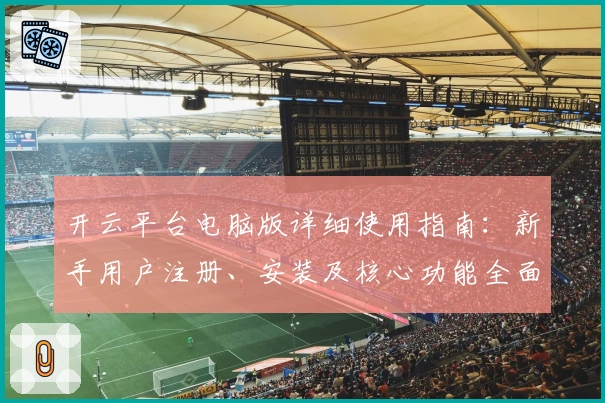 开云平台电脑版详细使用指南：新手用户注册、安装及核心功能全面解析