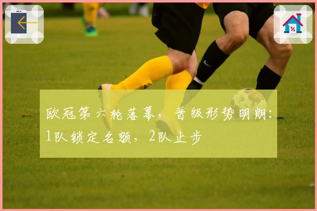 欧冠第六轮落幕，晋级形势明朗：1队锁定名额，2队止步