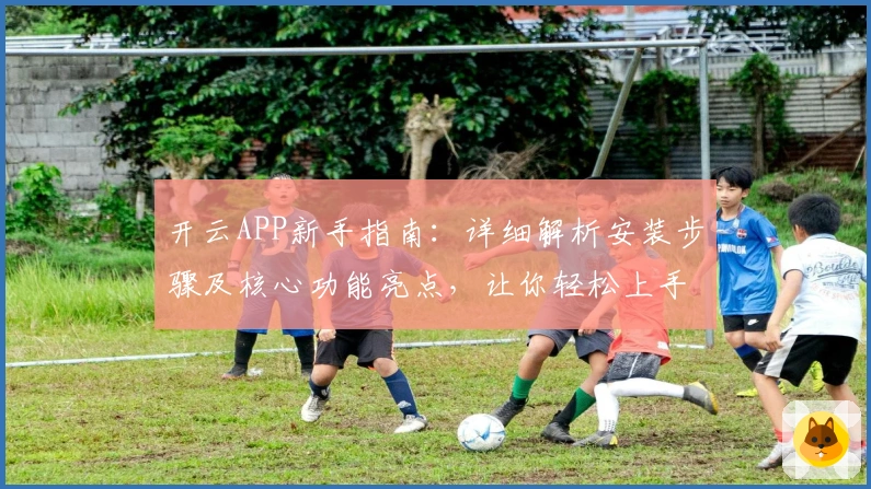 开云APP新手指南：详细解析安装步骤及核心功能亮点，让你轻松上手！