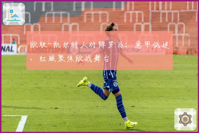 欧联-凯尔特人对阵罗马：意甲低迷，红狼聚焦欧战舞台