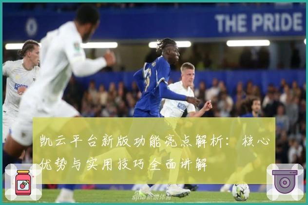 凯云平台新版功能亮点解析：核心优势与实用技巧全面讲解