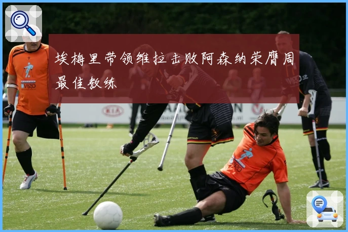 埃梅里带领维拉击败阿森纳荣膺周最佳教练