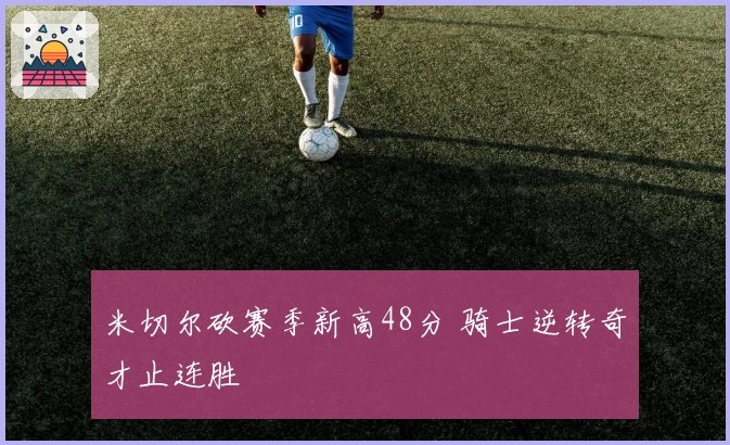 米切尔砍赛季新高48分 骑士逆转奇才止连胜