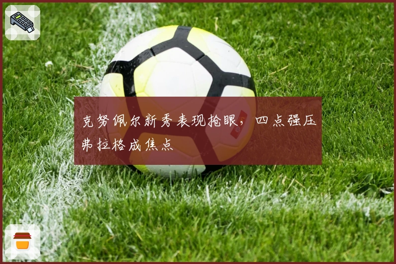 克努佩尔新秀表现抢眼，四点强压弗拉格成焦点