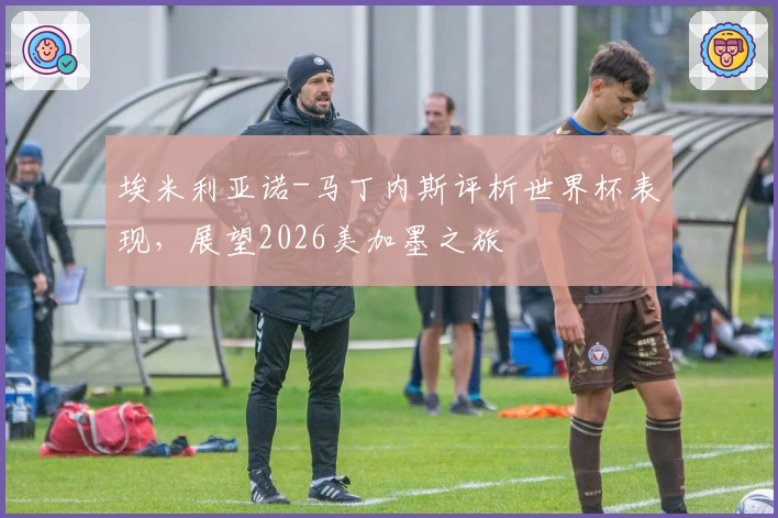 埃米利亚诺-马丁内斯评析世界杯表现，展望2026美加墨之旅