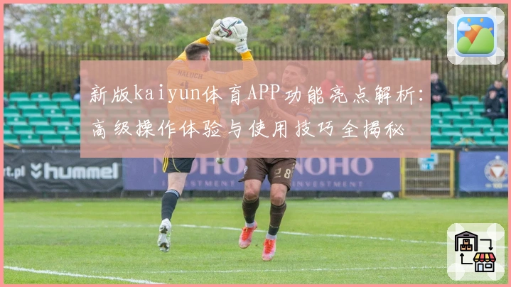 新版kaiyun体育APP功能亮点解析：高级操作体验与使用技巧全揭秘