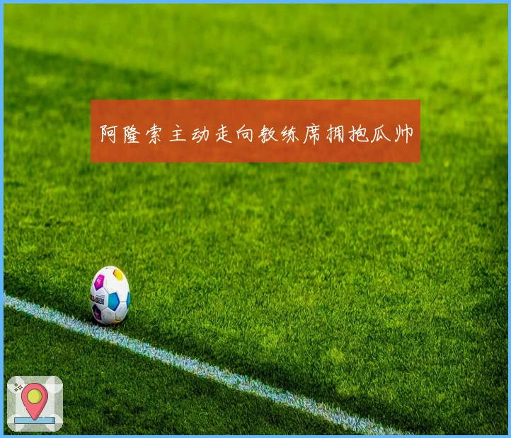 阿隆索主动走向教练席拥抱瓜帅