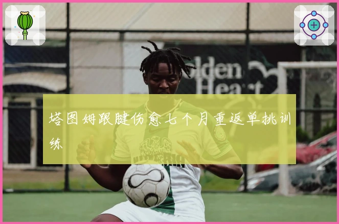 塔图姆跟腱伤愈七个月重返单挑训练