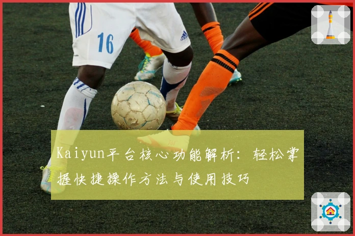 Kaiyun平台核心功能解析：轻松掌握快捷操作方法与使用技巧