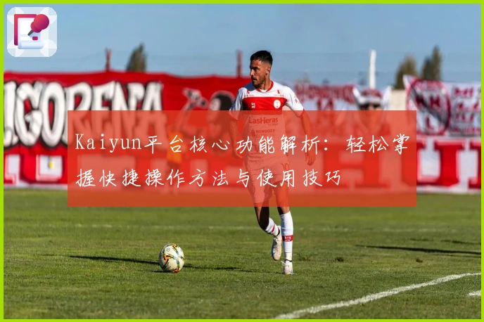 Kaiyun平台核心功能解析：轻松掌握快捷操作方法与使用技巧