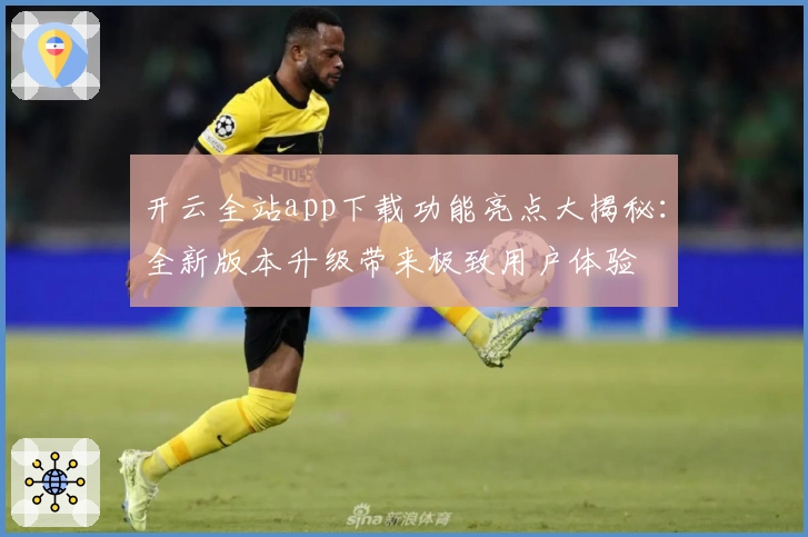 开云全站app下载功能亮点大揭秘：全新版本升级带来极致用户体验