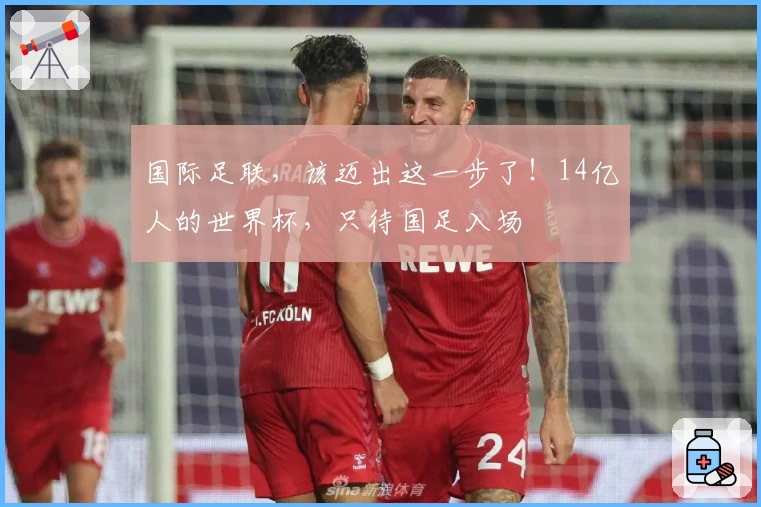 国际足联，该迈出这一步了！14亿人的世界杯，只待国足入场