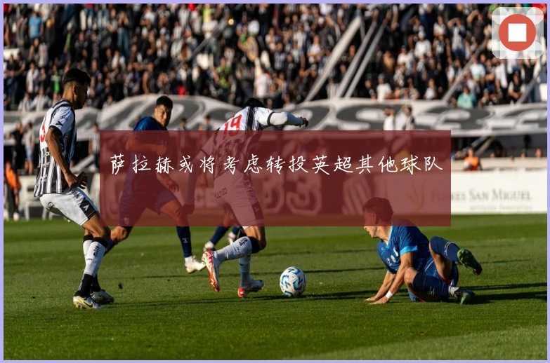 萨拉赫或将考虑转投英超其他球队