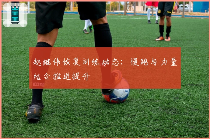 赵继伟恢复训练动态：慢跑与力量结合推进提升