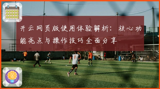 开云网页版使用体验解析：核心功能亮点与操作技巧全面分享