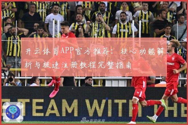 开云体育APP官方推荐：核心功能解析与极速注册教程完整指南