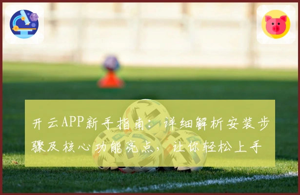 开云APP新手指南：详细解析安装步骤及核心功能亮点，让你轻松上手！