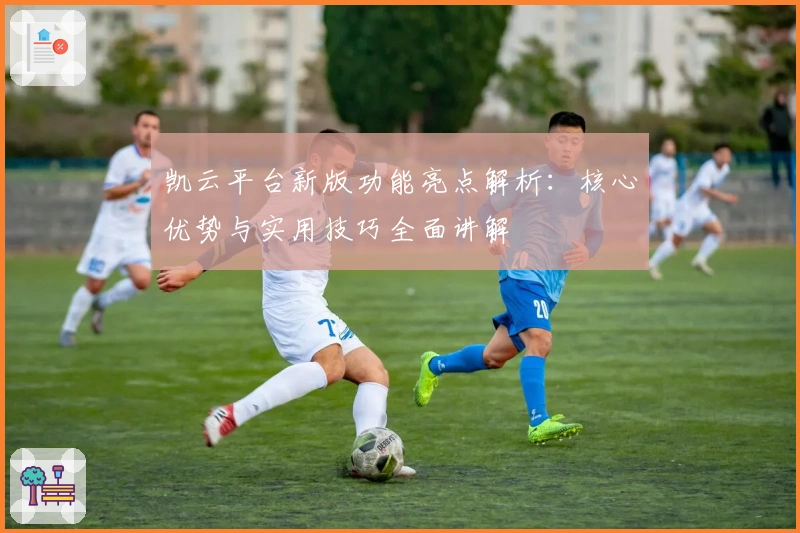 凯云平台新版功能亮点解析：核心优势与实用技巧全面讲解