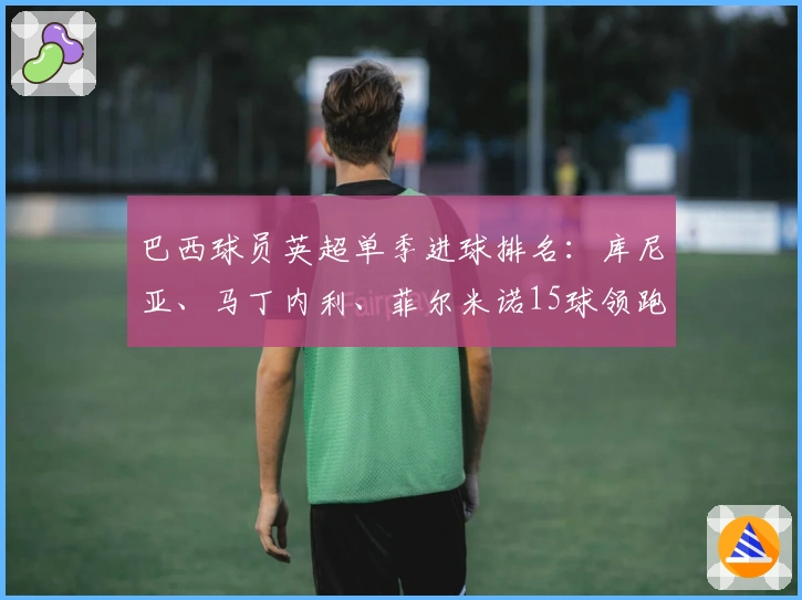 巴西球员英超单季进球排名：库尼亚、马丁内利、菲尔米诺15球领跑