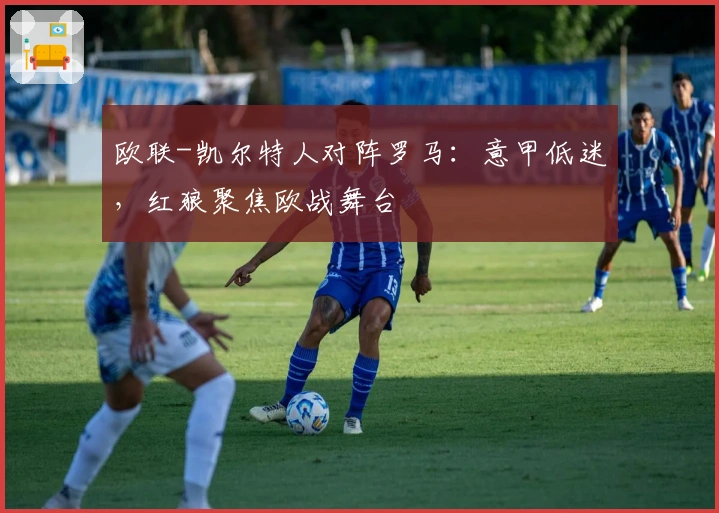 欧联-凯尔特人对阵罗马：意甲低迷，红狼聚焦欧战舞台