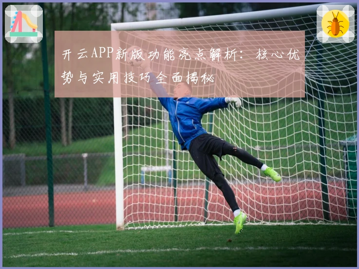 开云APP新版功能亮点解析：核心优势与实用技巧全面揭秘