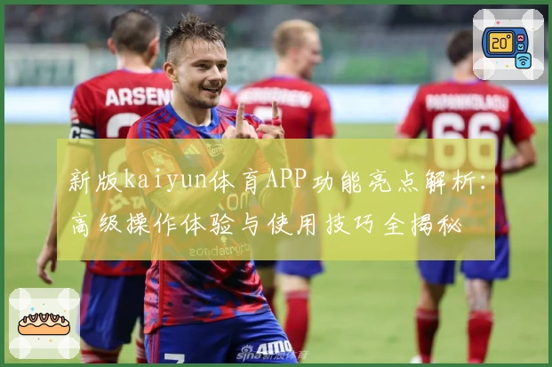 新版kaiyun体育APP功能亮点解析：高级操作体验与使用技巧全揭秘