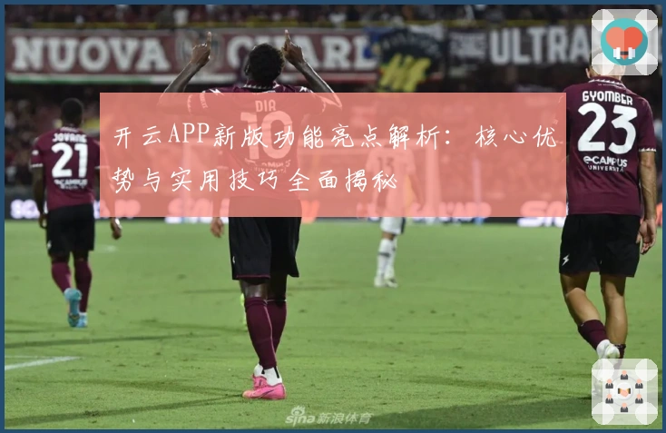 开云APP新版功能亮点解析：核心优势与实用技巧全面揭秘