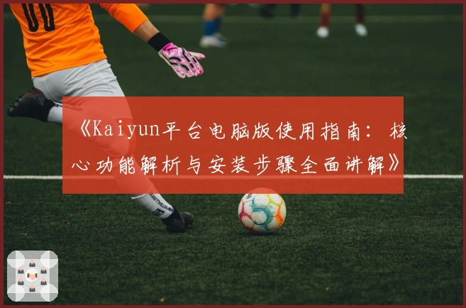 《Kaiyun平台电脑版使用指南：核心功能解析与安装步骤全面讲解》