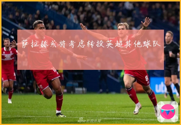 萨拉赫或将考虑转投英超其他球队