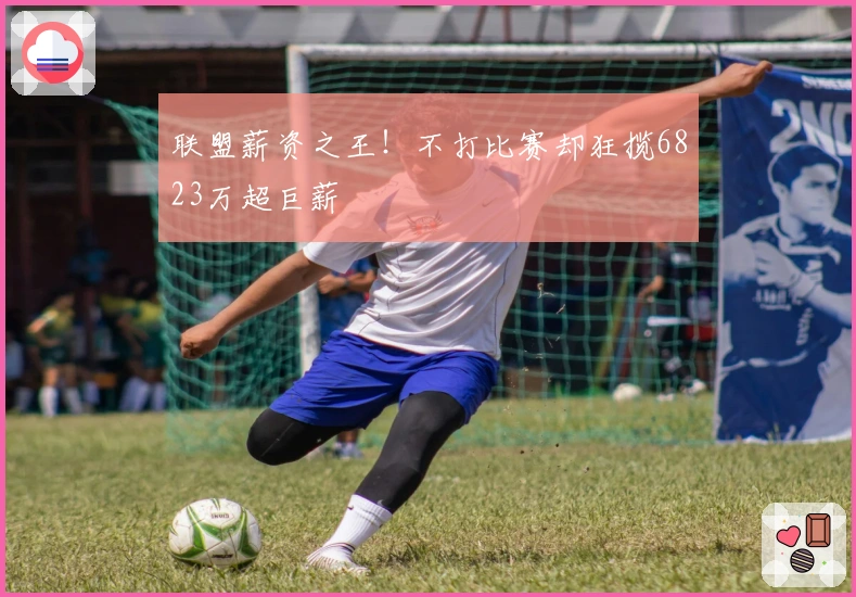 联盟薪资之王！不打比赛却狂揽6823万超巨薪