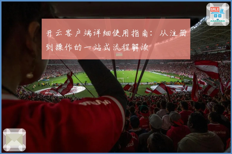 开云客户端详细使用指南：从注册到操作的一站式流程解读