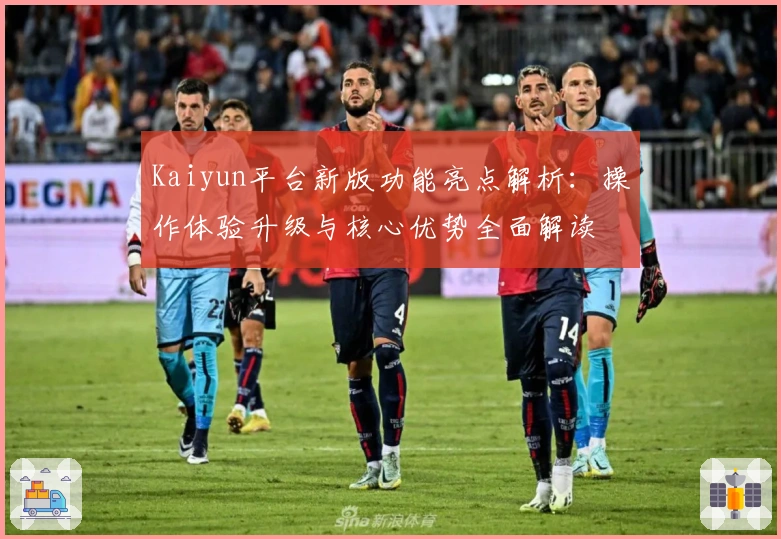 Kaiyun平台新版功能亮点解析：操作体验升级与核心优势全面解读