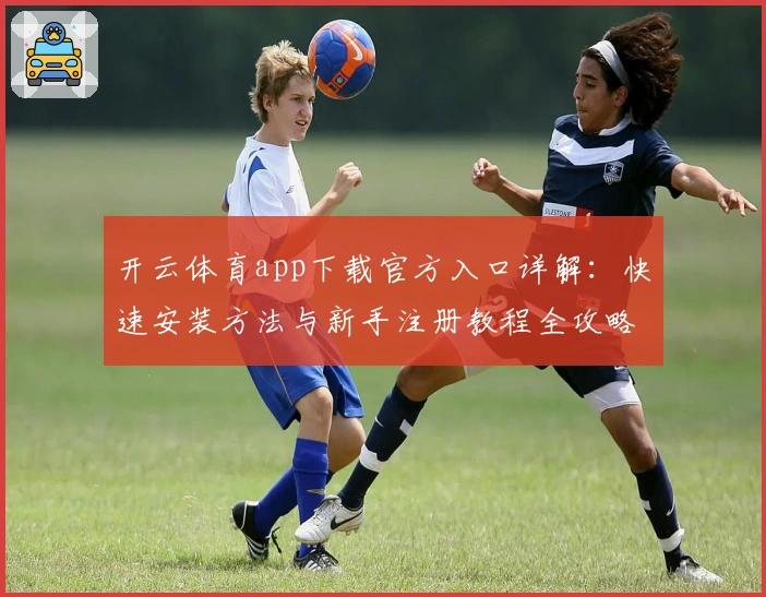 开云体育app下载官方入口详解：快速安装方法与新手注册教程全攻略