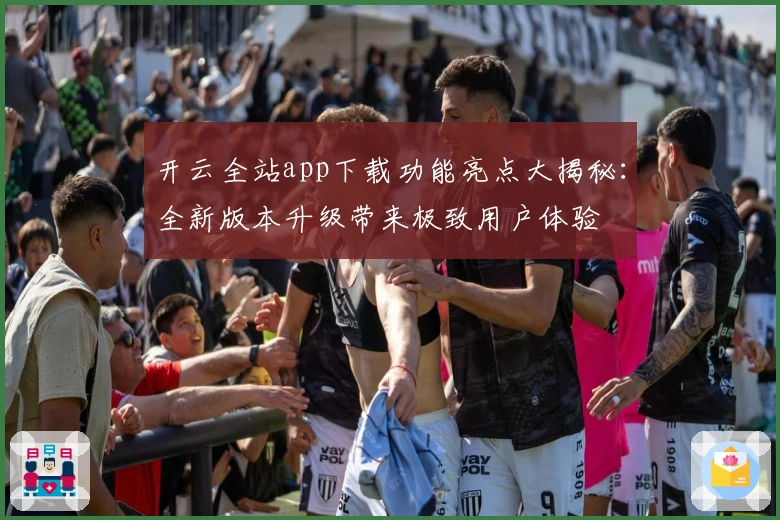 开云全站app下载功能亮点大揭秘：全新版本升级带来极致用户体验