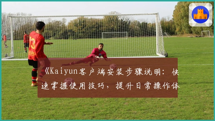 《Kaiyun客户端安装步骤说明：快速掌握使用技巧，提升日常操作体验》